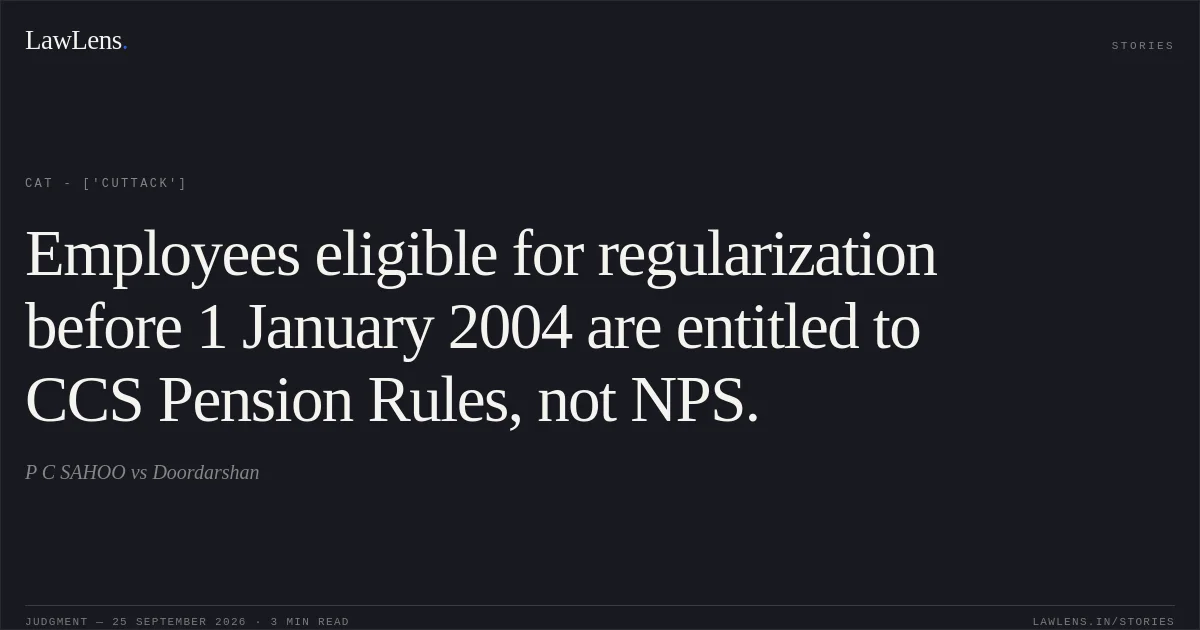 Employees eligible for regularization before 1 January 2004 are entitled to CCS Pension Rules, not NPS.. P C SAHOO vs Doordarshan. CAT - ['Cuttack']. LawLens