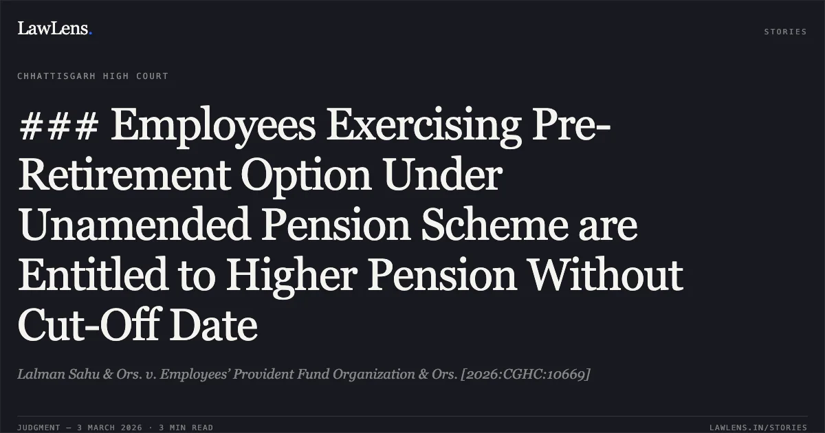 ### Employees Exercising Pre-Retirement Option Under Unamended Pension Scheme are Entitled to Higher Pension Without Cut-Off Date. Lalman Sahu & Ors. v. Employees’ Provident Fund Organization & Ors. [2026:CGHC:10669]. Chhattisgarh High Court. LawLens