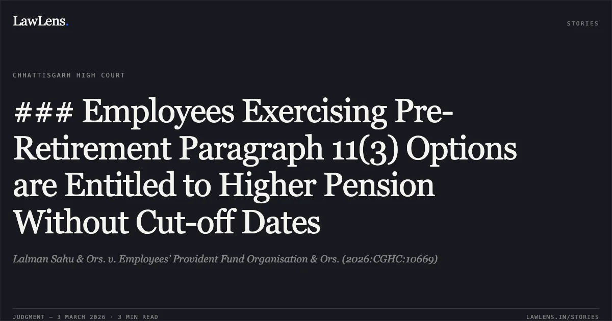 ### Employees Exercising Pre-Retirement Paragraph 11(3) Options are Entitled to Higher Pension Without Cut-off Dates. Lalman Sahu & Ors. v. Employees’ Provident Fund Organisation & Ors. (2026:CGHC:10669). Chhattisgarh High Court. LawLens