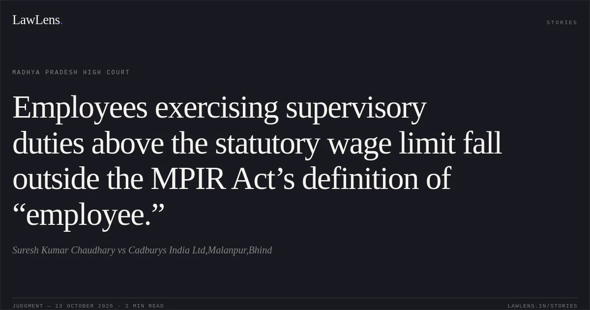 Employees exercising supervisory duties above the statutory wage limit fall outside the MPIR Act’s definition of “employee.”. Suresh Kumar Chaudhary vs Cadburys India Ltd,Malanpur,Bhind. Madhya Pradesh High Court. LawLens