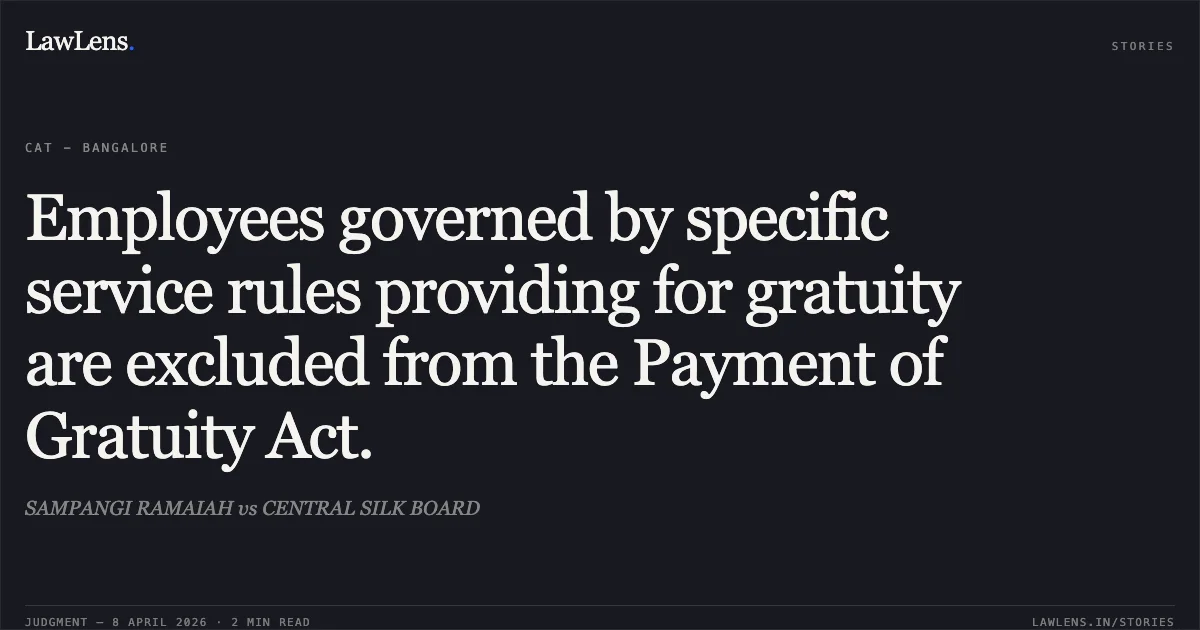 Employees governed by specific service rules providing for gratuity are excluded from the Payment of Gratuity Act.. SAMPANGI RAMAIAH vs CENTRAL SILK BOARD. Central Administrative Tribunal. LawLens