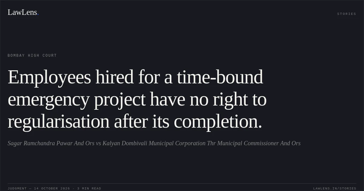 Employees hired for a time-bound emergency project have no right to regularisation after its completion.. Sagar Ramchandra Pawar And Ors vs Kalyan Dombivali Municipal Corporation Thr Municipal Commissioner And Ors. Bombay High Court. LawLens
