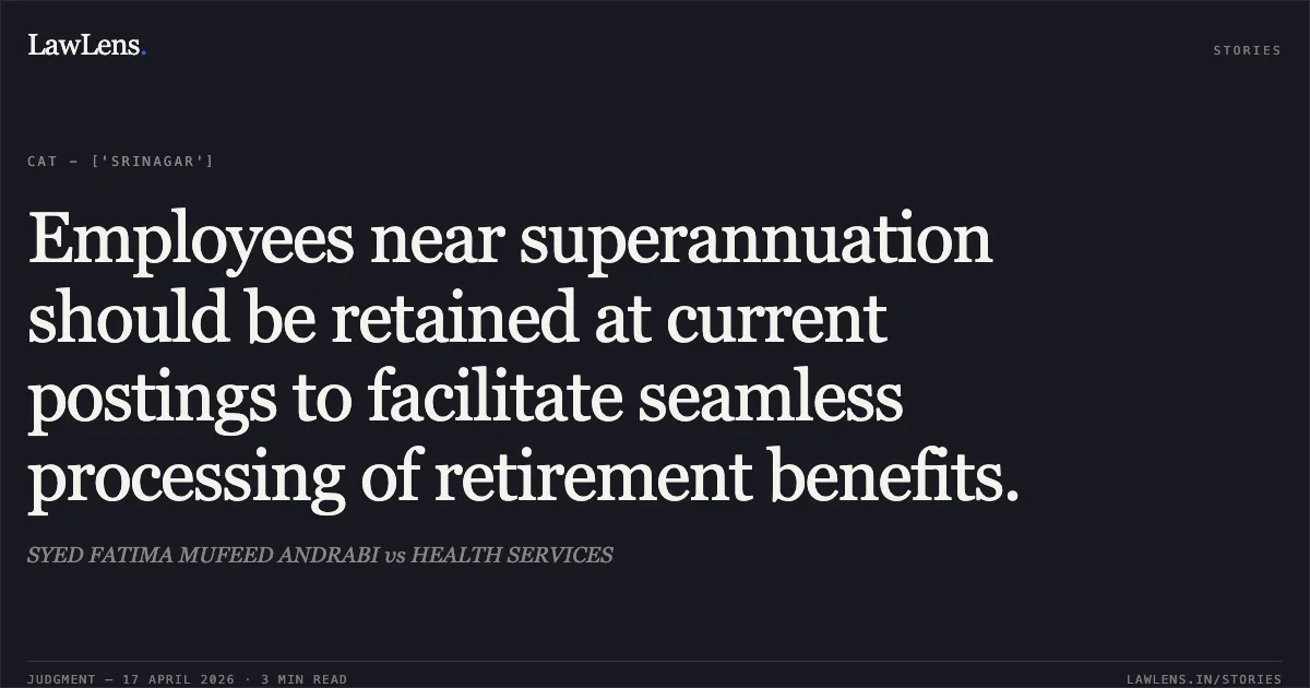 Employees near superannuation should be retained at current postings to facilitate seamless processing of retirement benefits.. SYED FATIMA MUFEED ANDRABI vs HEALTH SERVICES. Central Administrative Tribunal. LawLens