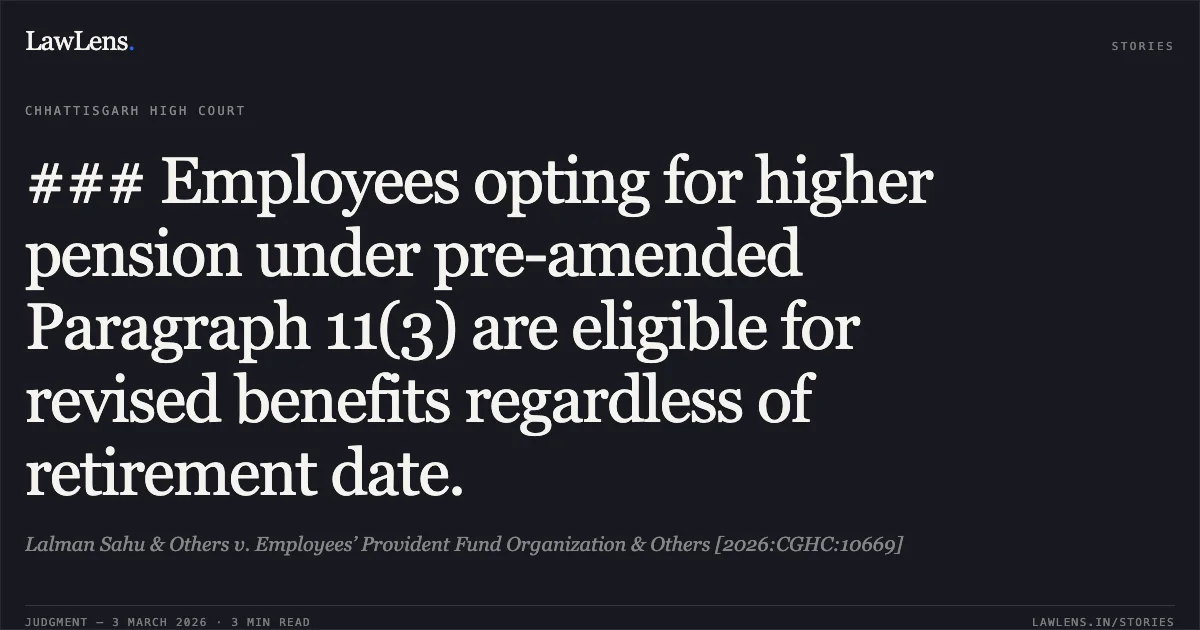 ### Employees opting for higher pension under pre-amended Paragraph 11(3) are eligible for revised benefits regardless of retirement date.. Lalman Sahu & Others v. Employees’ Provident Fund Organization & Others [2026:CGHC:10669]. Chhattisgarh High Court. LawLens