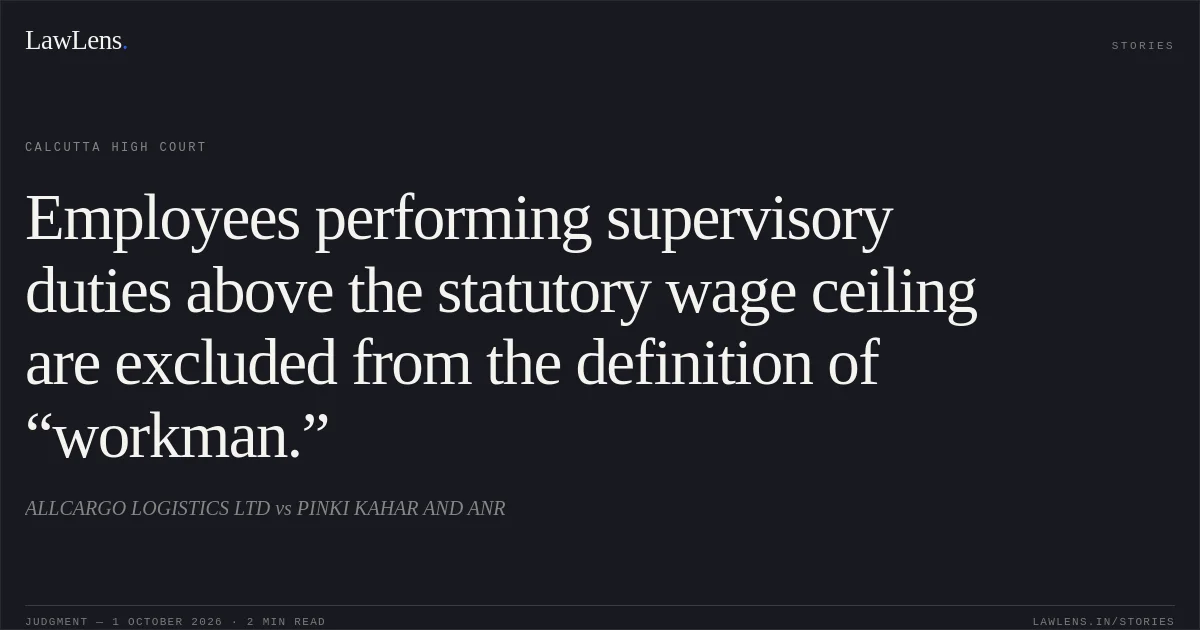 Employees performing supervisory duties above the statutory wage ceiling are excluded from the definition of “workman.”. ALLCARGO LOGISTICS LTD vs PINKI KAHAR AND ANR. Calcutta High Court. LawLens