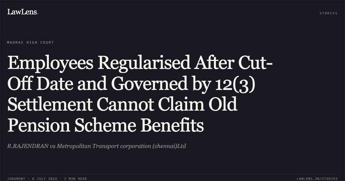 Employees Regularised After Cut-Off Date and Governed by 12(3) Settlement Cannot Claim Old Pension Scheme Benefits. R.RAJENDRAN vs Metropolitan Transport corporation (chennai)Ltd. Madras High Court. LawLens