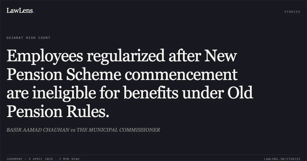 Employees regularized after New Pension Scheme commencement are ineligible for benefits under Old Pension Rules.. BASIR AAMAD CHAUHAN vs THE MUNICIPAL COMMISSIONER. Gujarat High Court. LawLens