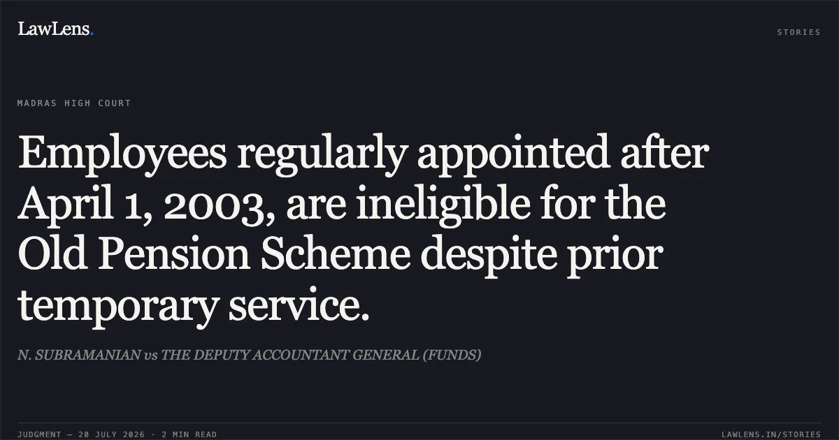 Employees regularly appointed after April 1, 2003, are ineligible for the Old Pension Scheme despite prior temporary service.. N. SUBRAMANIAN vs THE DEPUTY ACCOUNTANT GENERAL (FUNDS). Madras High Court. LawLens