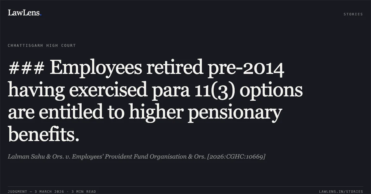 ### Employees retired pre-2014 having exercised para 11(3) options are entitled to higher pensionary benefits.. Lalman Sahu & Ors. v. Employees’ Provident Fund Organisation & Ors. [2026:CGHC:10669]. Chhattisgarh High Court. LawLens