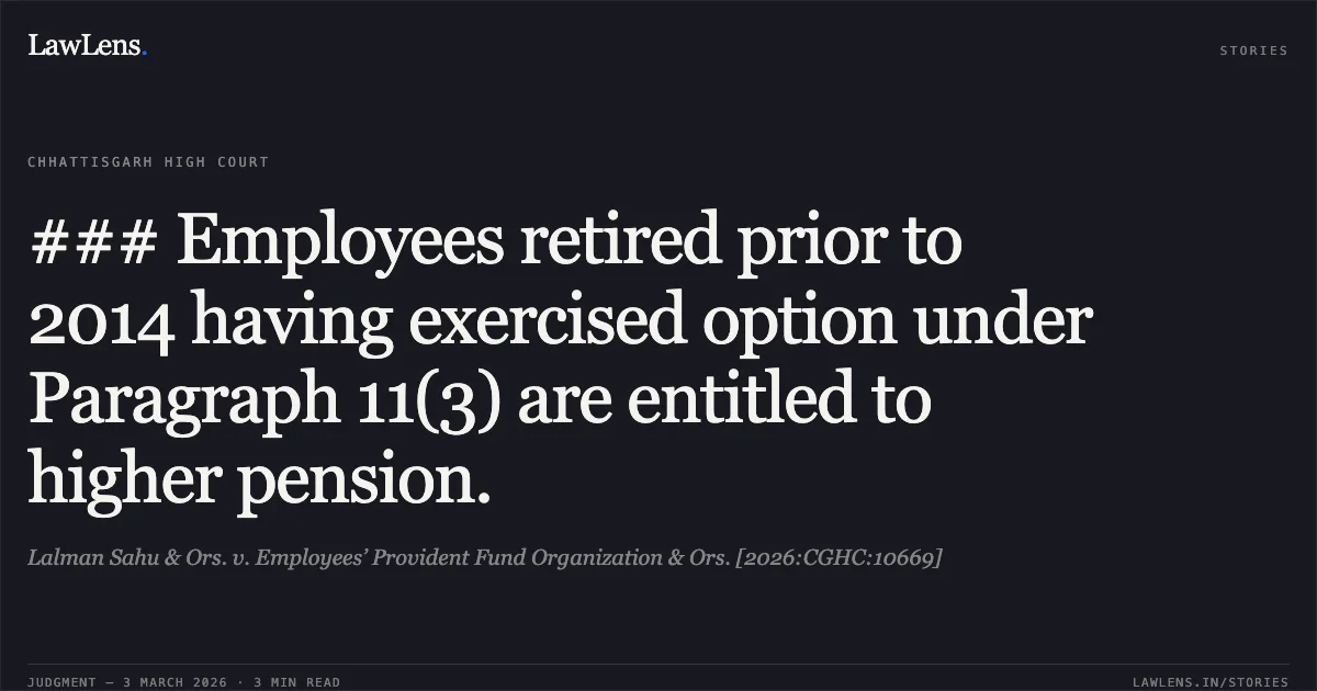 ### Employees retired prior to 2014 having exercised option under Paragraph 11(3) are entitled to higher pension.. Lalman Sahu & Ors. v. Employees’ Provident Fund Organization & Ors. [2026:CGHC:10669]. Chhattisgarh High Court. LawLens