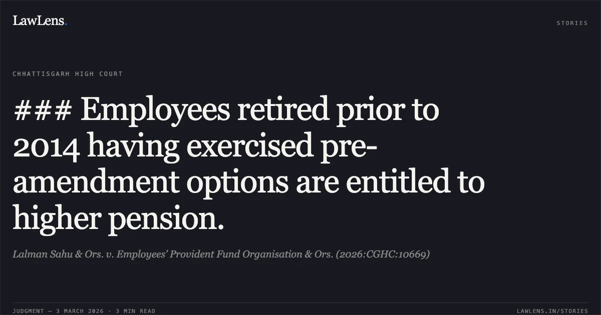 ### Employees retired prior to 2014 having exercised pre-amendment options are entitled to higher pension.. Lalman Sahu & Ors. v. Employees’ Provident Fund Organisation & Ors. (2026:CGHC:10669). Chhattisgarh High Court. LawLens