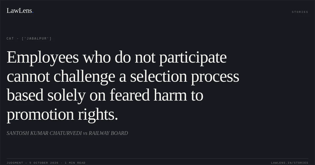 Employees who do not participate cannot challenge a selection process based solely on feared harm to promotion rights.. SANTOSH KUMAR CHATURVEDI vs RAILWAY BOARD. CAT - ['Jabalpur']. LawLens