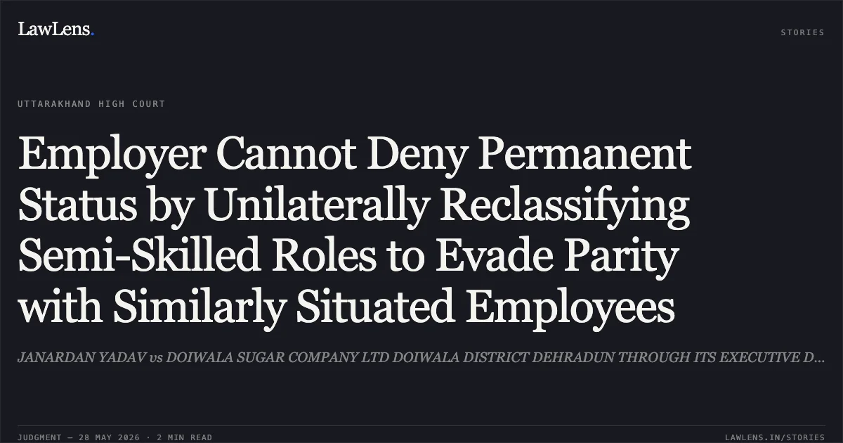 Employer Cannot Deny Permanent Status by Unilaterally Reclassifying Semi-Skilled Roles to Evade Parity with Similarly Situated Employees. JANARDAN YADAV vs DOIWALA SUGAR COMPANY LTD DOIWALA DISTRICT DEHRADUN THROUGH ITS EXECUTIVE DIRECTOR. Uttarakhand High Court. LawLens