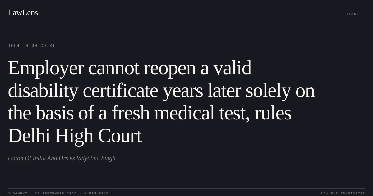 Employer cannot reopen a valid disability certificate years later solely on the basis of a fresh medical test, rules Delhi High Court. Union Of India And Ors vs Vidyotma Singh. Delhi High Court. LawLens