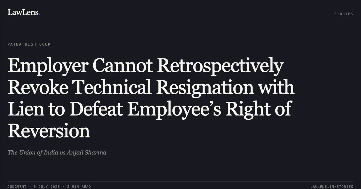 Employer Cannot Retrospectively Revoke Technical Resignation with Lien to Defeat Employee’s Right of Reversion. The Union of India vs Anjali Sharma. Patna High Court. LawLens