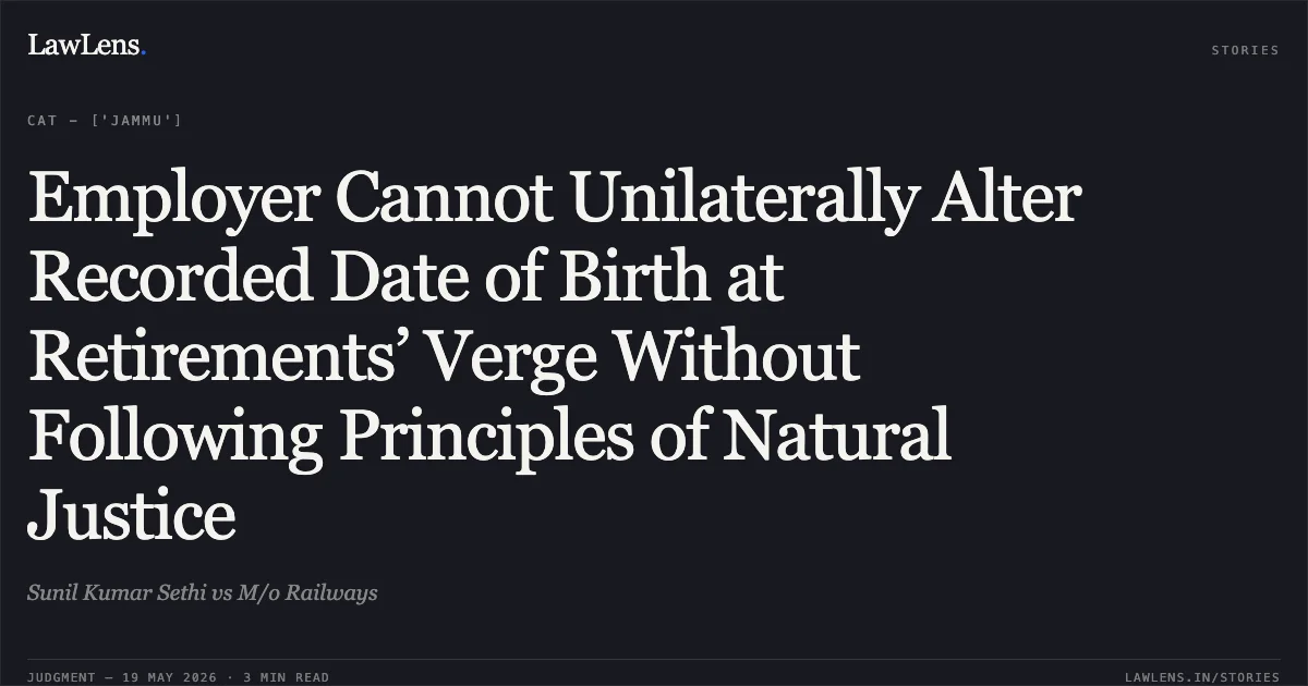 Employer Cannot Unilaterally Alter Recorded Date of Birth at Retirements’ Verge Without Following Principles of Natural Justice. Sunil Kumar Sethi vs M/o Railways. Central Administrative Tribunal. LawLens