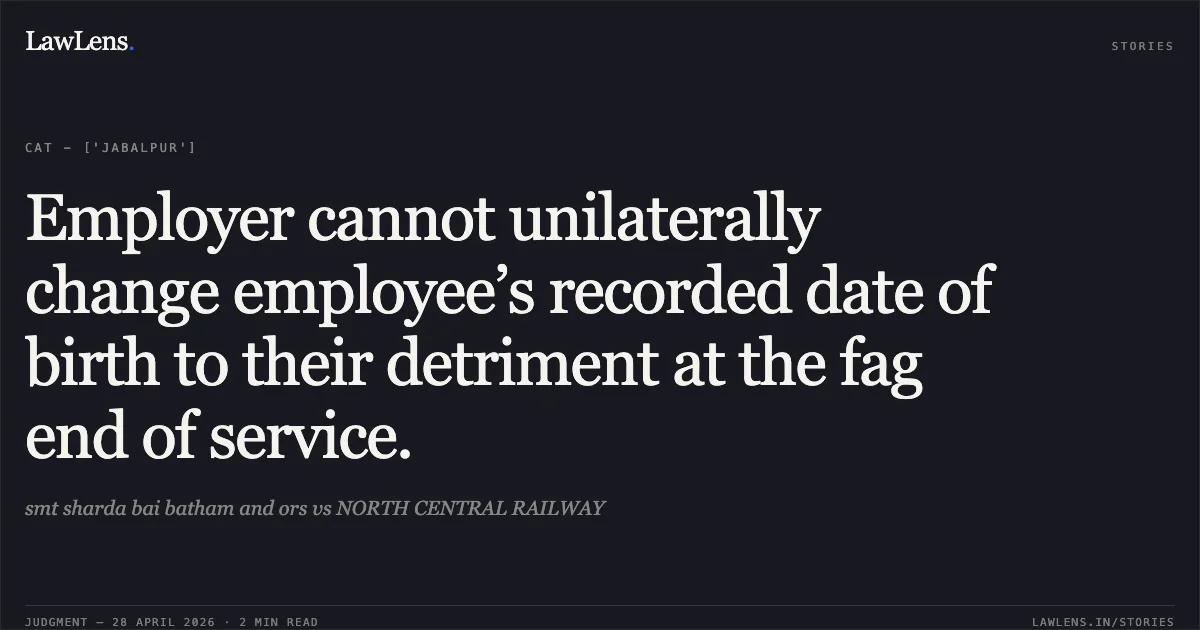Employer cannot unilaterally change employee’s recorded date of birth to their detriment at the fag end of service.. smt sharda bai batham and ors vs NORTH CENTRAL RAILWAY. Central Administrative Tribunal. LawLens