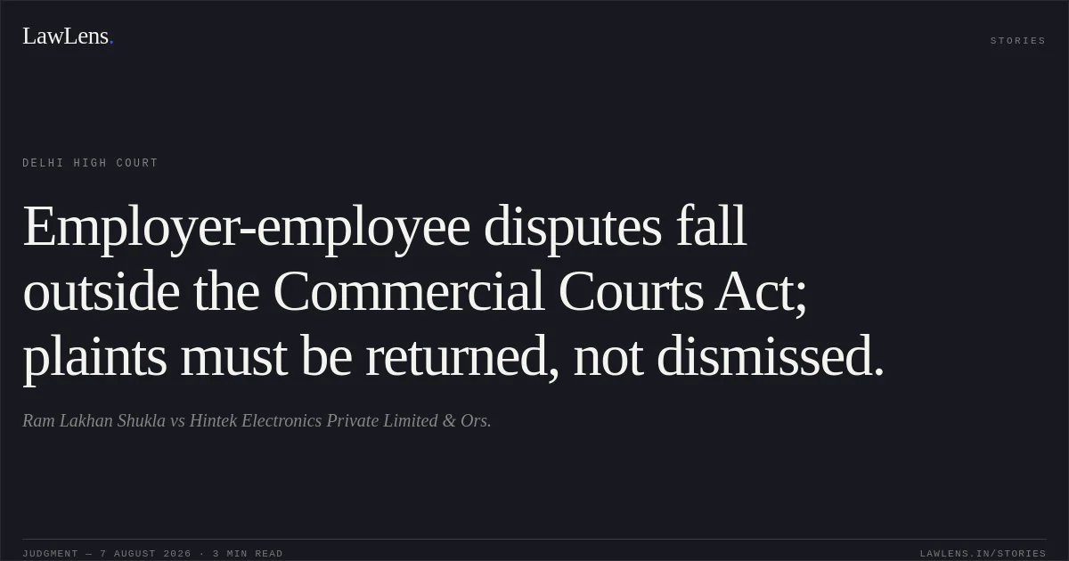 Employer-employee disputes fall outside the Commercial Courts Act; plaints must be returned, not dismissed.. Ram Lakhan Shukla vs Hintek Electronics Private Limited & Ors.. Delhi High Court. LawLens