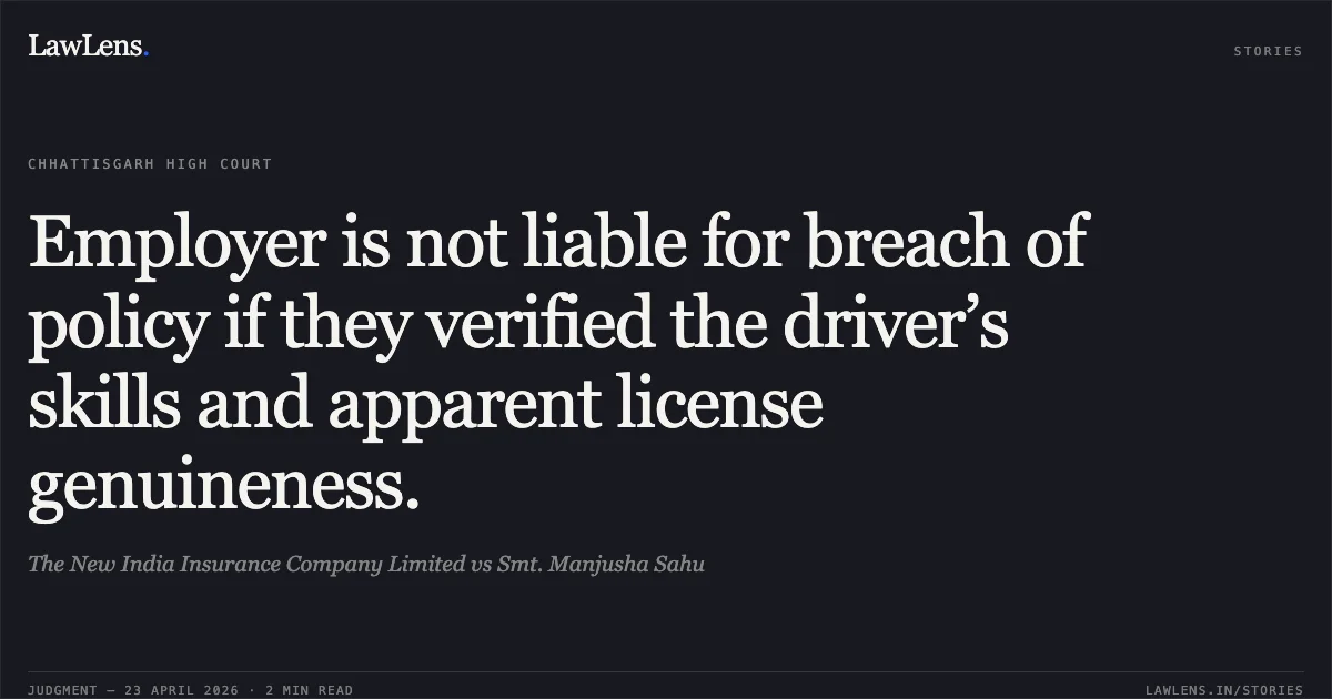 Employer is not liable for breach of policy if they verified the driver’s skills and apparent license genuineness.. The New India Insurance Company Limited vs Smt. Manjusha Sahu. Chhattisgarh High Court. LawLens