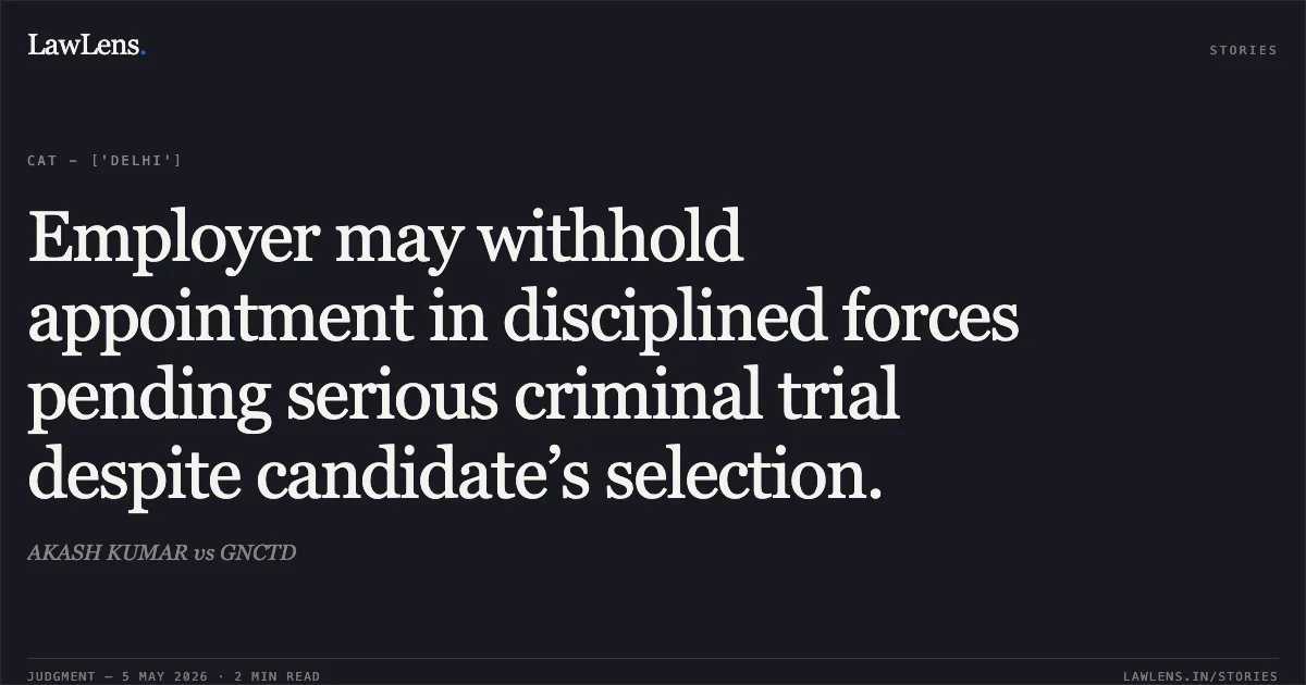 Employer may withhold appointment in disciplined forces pending serious criminal trial despite candidate’s selection.. AKASH KUMAR vs GNCTD. Central Administrative Tribunal. LawLens