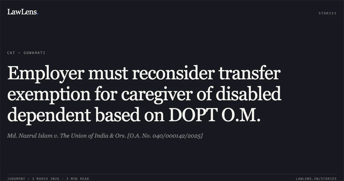 Employer must reconsider transfer exemption for caregiver of disabled dependent based on DOPT O.M.. Md. Nazrul Islam v. The Union of India & Ors. [O.A. No. 040/000142/2025]. Central Administrative Tribunal. LawLens