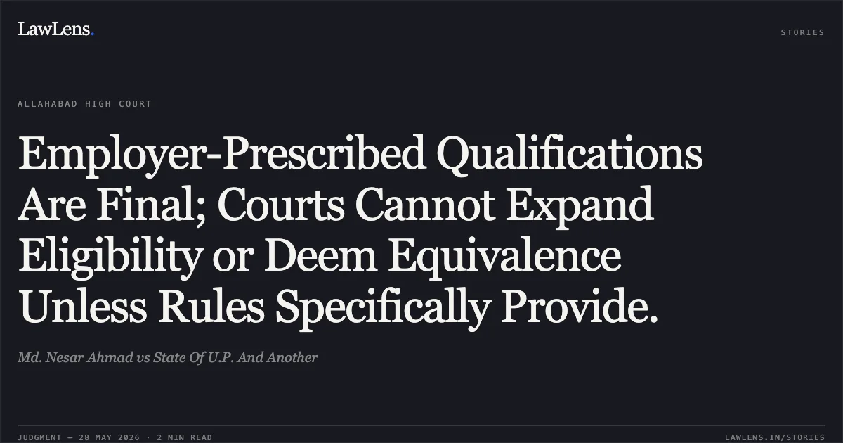 Employer-Prescribed Qualifications Are Final; Courts Cannot Expand Eligibility or Deem Equivalence Unless Rules Specifically Provide.. Md. Nesar Ahmad vs State Of U.P. And Another. Allahabad High Court. LawLens
