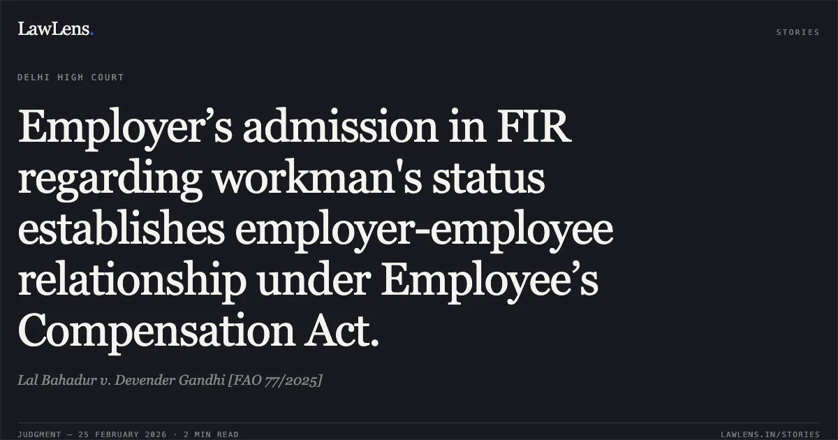Employer’s admission in FIR regarding workman's status establishes employer-employee relationship under Employee’s Compensation Act.. Lal Bahadur v. Devender Gandhi [FAO 77/2025]. Delhi High Court. LawLens