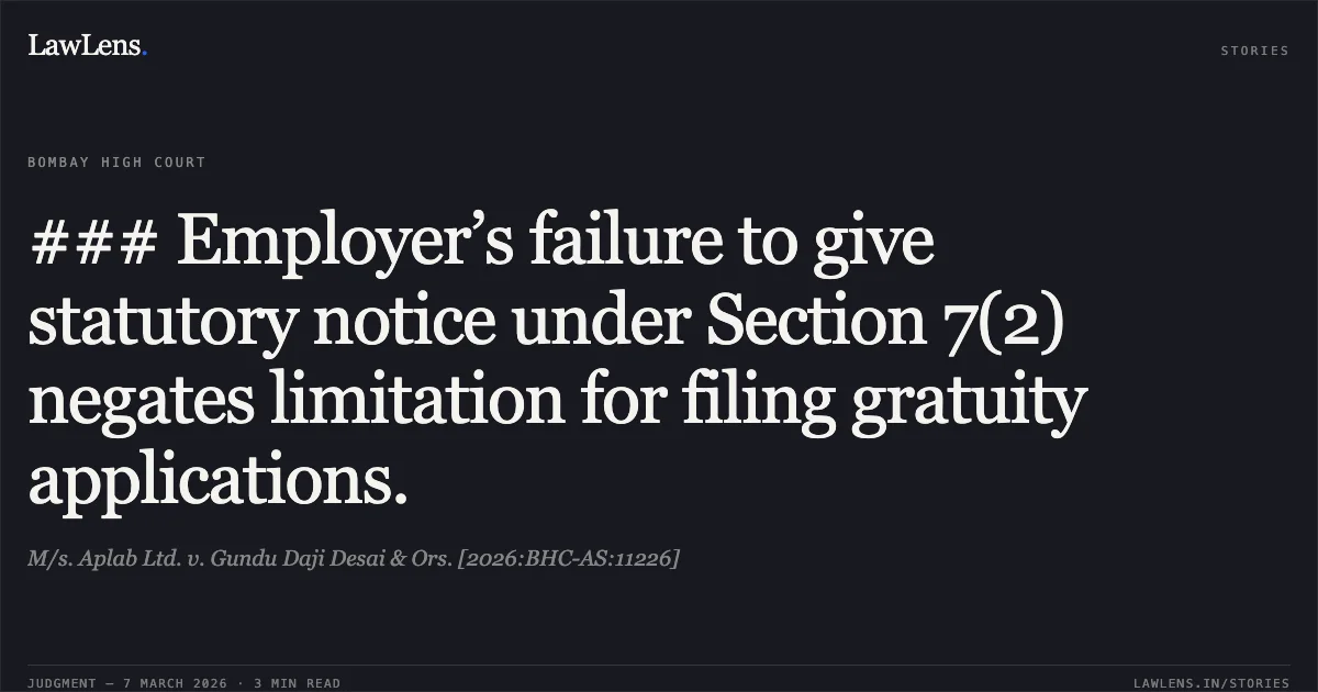 ### Employer’s failure to give statutory notice under Section 7(2) negates limitation for filing gratuity applications.. M/s. Aplab Ltd. v. Gundu Daji Desai & Ors. [2026:BHC-AS:11226]. Bombay High Court. LawLens