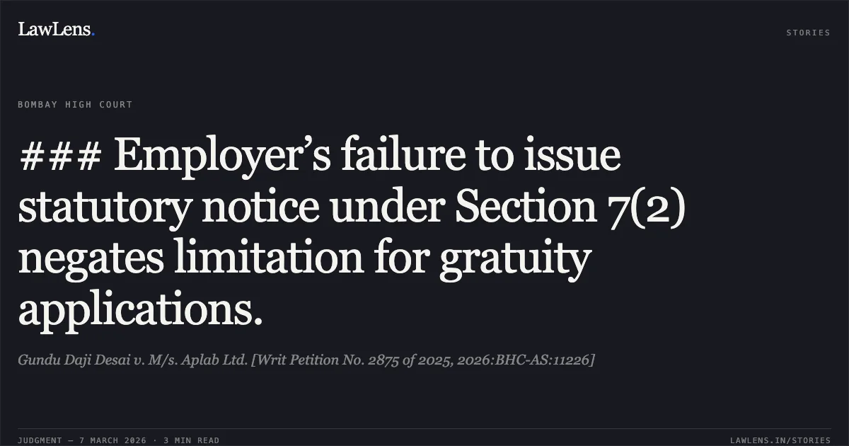 ### Employer’s failure to issue statutory notice under Section 7(2) negates limitation for gratuity applications.. Gundu Daji Desai v. M/s. Aplab Ltd. [Writ Petition No. 2875 of 2025, 2026:BHC-AS:11226]. Bombay High Court. LawLens