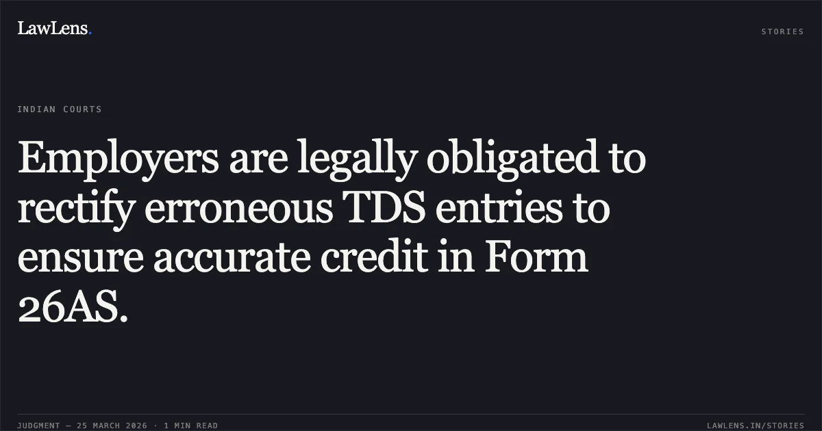 Employers are legally obligated to rectify erroneous TDS entries to ensure accurate credit in Form 26AS.. RAJ KUMAR GUPTA vs UT OF J AND K TH. COMMISSIONER SECRETARY, HEALTH DEPARTMENT HEALTH DEPARTMENT JAMMU AND OTHERS. Jammu and Kashmir High Court. LawLens