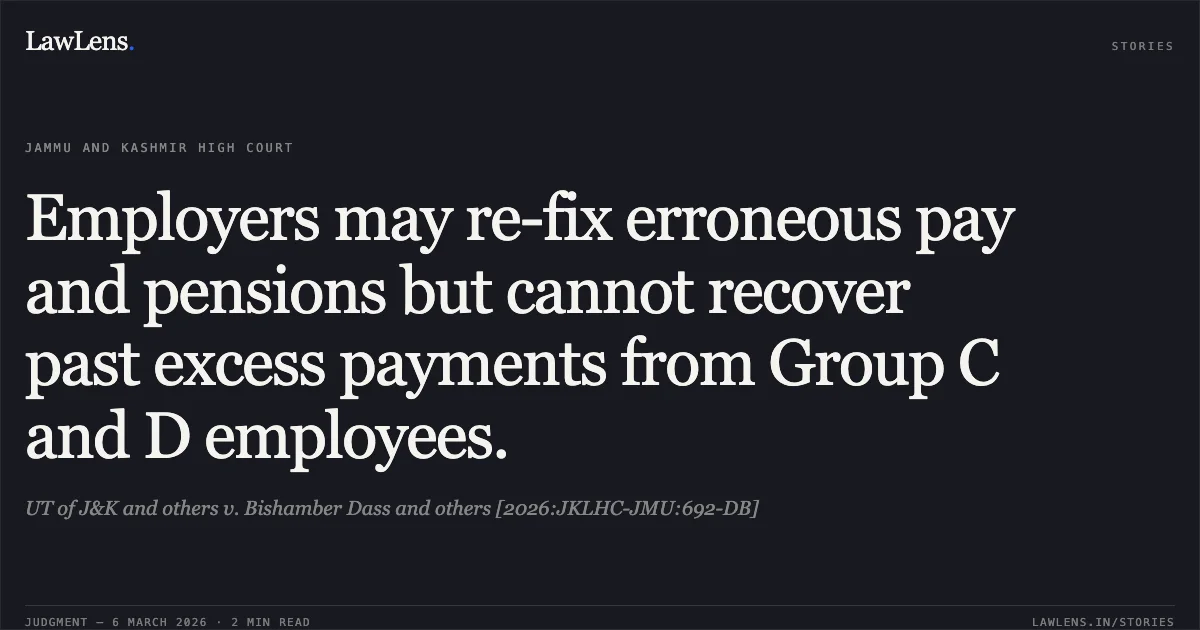 Employers may re-fix erroneous pay and pensions but cannot recover past excess payments from Group C and D employees.. UT of J&K and others v. Bishamber Dass and others [2026:JKLHC-JMU:692-DB]. Jammu and Kashmir High Court. LawLens