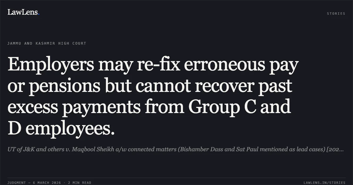 Employers may re-fix erroneous pay or pensions but cannot recover past excess payments from Group C and D employees.. UT of J&K and others v. Maqbool Sheikh a/w connected matters (Bishamber Dass and Sat Paul mentioned as lead cases) [2026:JKLHC-JMU:692-DB]. Jammu and Kashmir High Court. LawLens