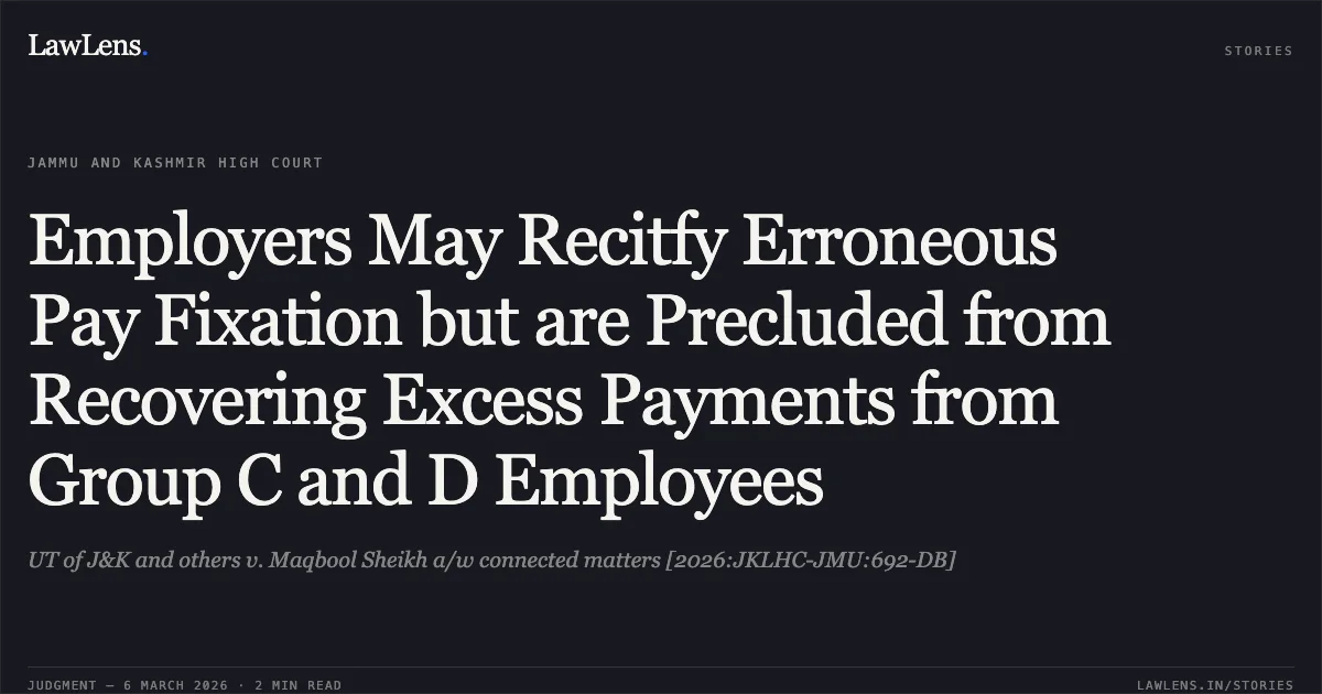 Employers May Recitfy Erroneous Pay Fixation but are Precluded from Recovering Excess Payments from Group C and D Employees. UT of J&K and others v. Maqbool Sheikh a/w connected matters [2026:JKLHC-JMU:692-DB]. Jammu and Kashmir High Court. LawLens