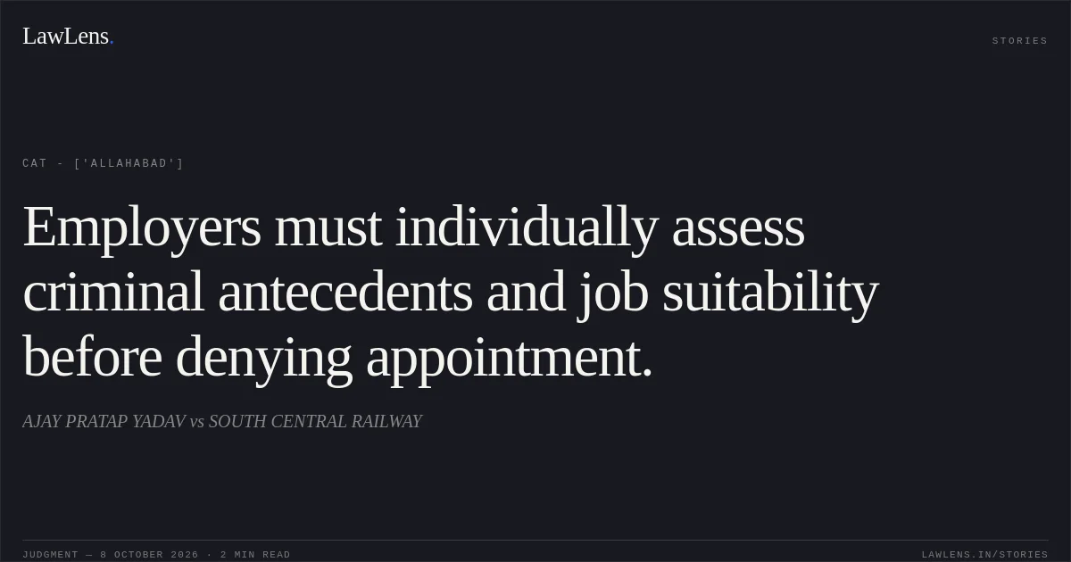 Employers must individually assess criminal antecedents and job suitability before denying appointment.. AJAY PRATAP YADAV vs SOUTH CENTRAL RAILWAY. CAT - ['Allahabad']. LawLens