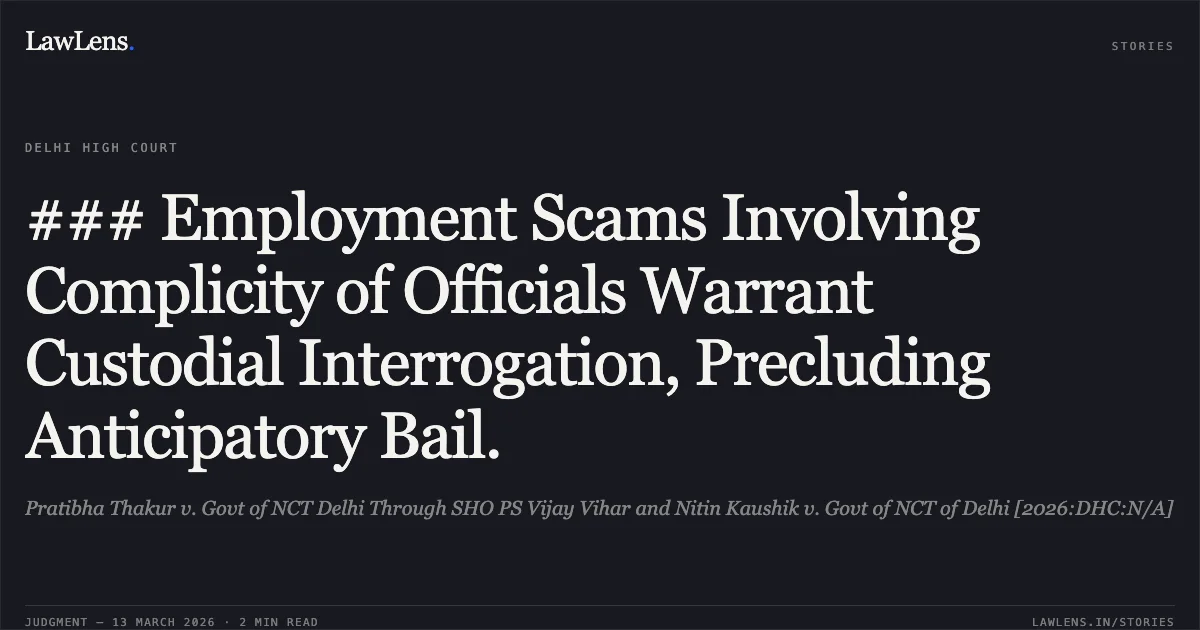 ### Employment Scams Involving Complicity of Officials Warrant Custodial Interrogation, Precluding Anticipatory Bail.. Pratibha Thakur v. Govt of NCT Delhi Through SHO PS Vijay Vihar and Nitin Kaushik v. Govt of NCT of Delhi [2026:DHC:N/A]. Delhi High Court. LawLens