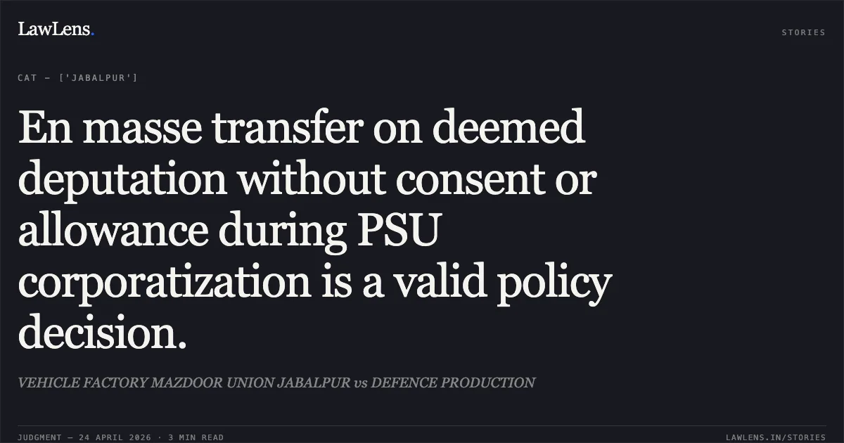 En masse transfer on deemed deputation without consent or allowance during PSU corporatization is a valid policy decision.. VEHICLE FACTORY MAZDOOR UNION JABALPUR vs DEFENCE PRODUCTION. Central Administrative Tribunal. LawLens