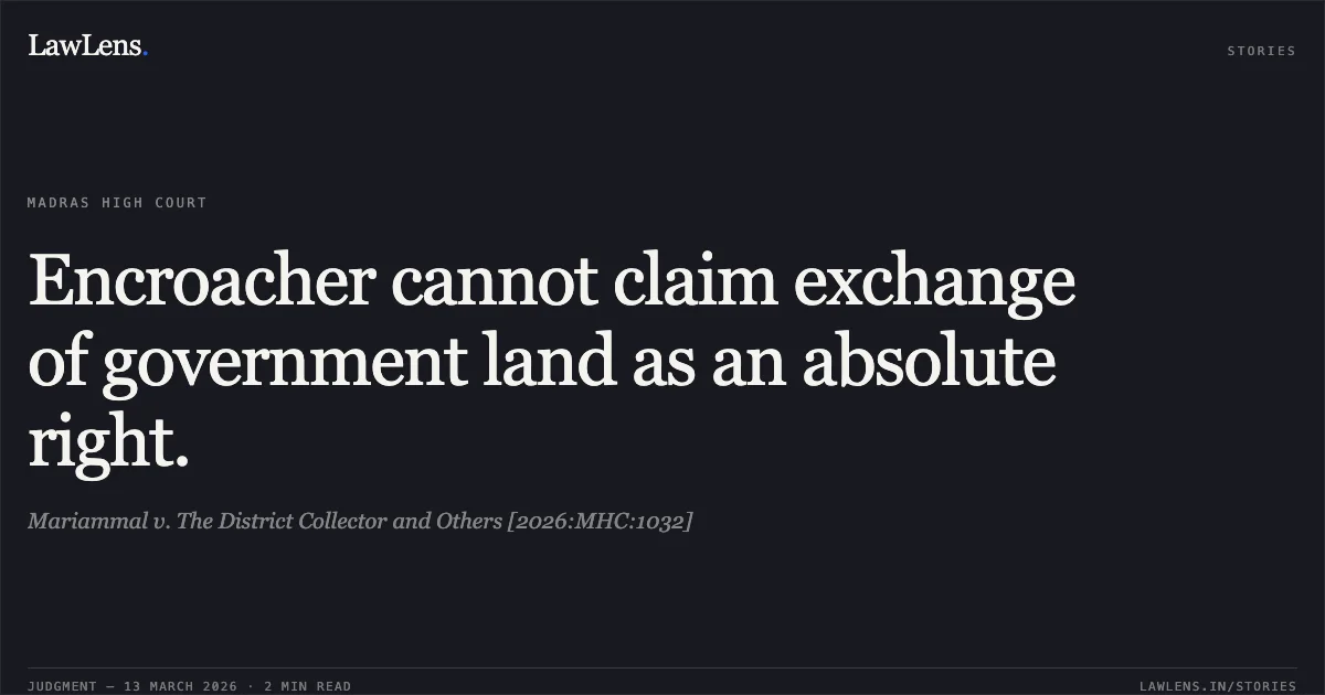 Encroacher cannot claim exchange of government land as an absolute right.. Mariammal v. The District Collector and Others [2026:MHC:1032]. Madras High Court. LawLens