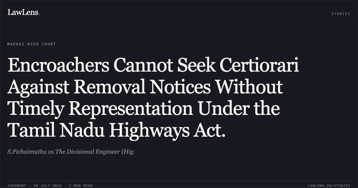Encroachers Cannot Seek Certiorari Against Removal Notices Without Timely Representation Under the Tamil Nadu Highways Act.. S.Pichaimuthu vs The Divisional Engineer (Hig. Madras High Court. LawLens
