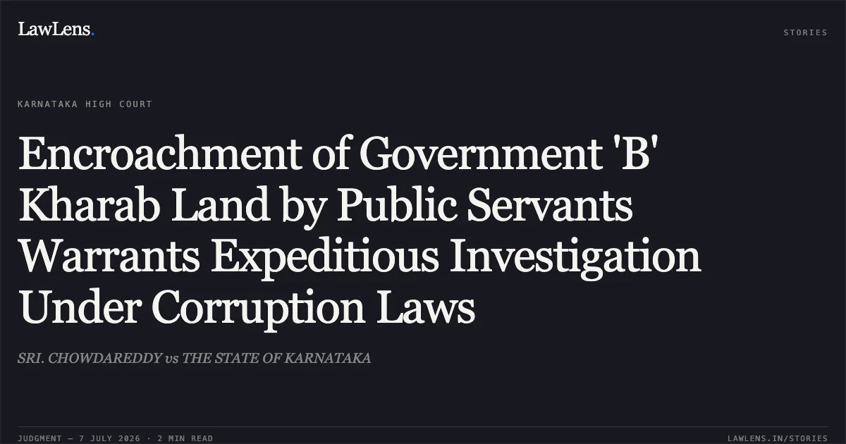 Encroachment of Government 'B' Kharab Land by Public Servants Warrants Expeditious Investigation Under Corruption Laws. SRI. CHOWDAREDDY vs THE STATE OF KARNATAKA. Karnataka High Court. LawLens