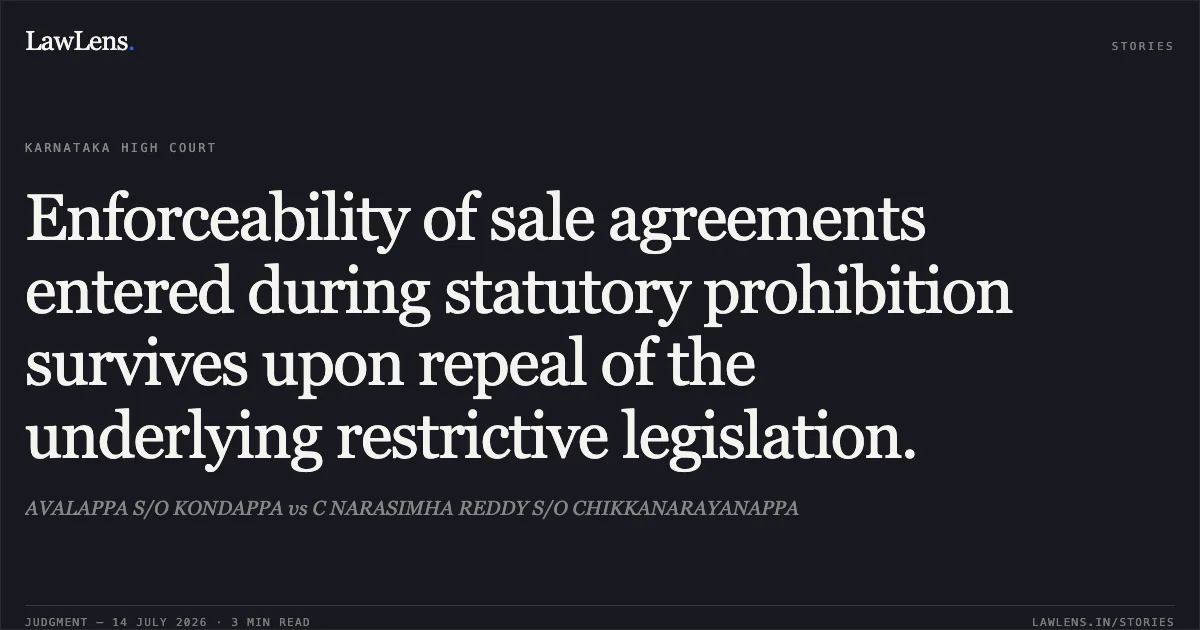 Enforceability of sale agreements entered during statutory prohibition survives upon repeal of the underlying restrictive legislation.. AVALAPPA S/O KONDAPPA vs C NARASIMHA REDDY S/O CHIKKANARAYANAPPA. Karnataka High Court. LawLens