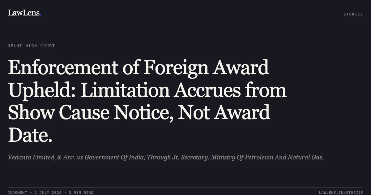Enforcement of Foreign Award Upheld: Limitation Accrues from Show Cause Notice, Not Award Date.. Vedanta Limited, & Anr. vs Government Of India, Through Jt. Secretary, Ministry Of Petroleum And Natural Gas,. Delhi High Court. LawLens