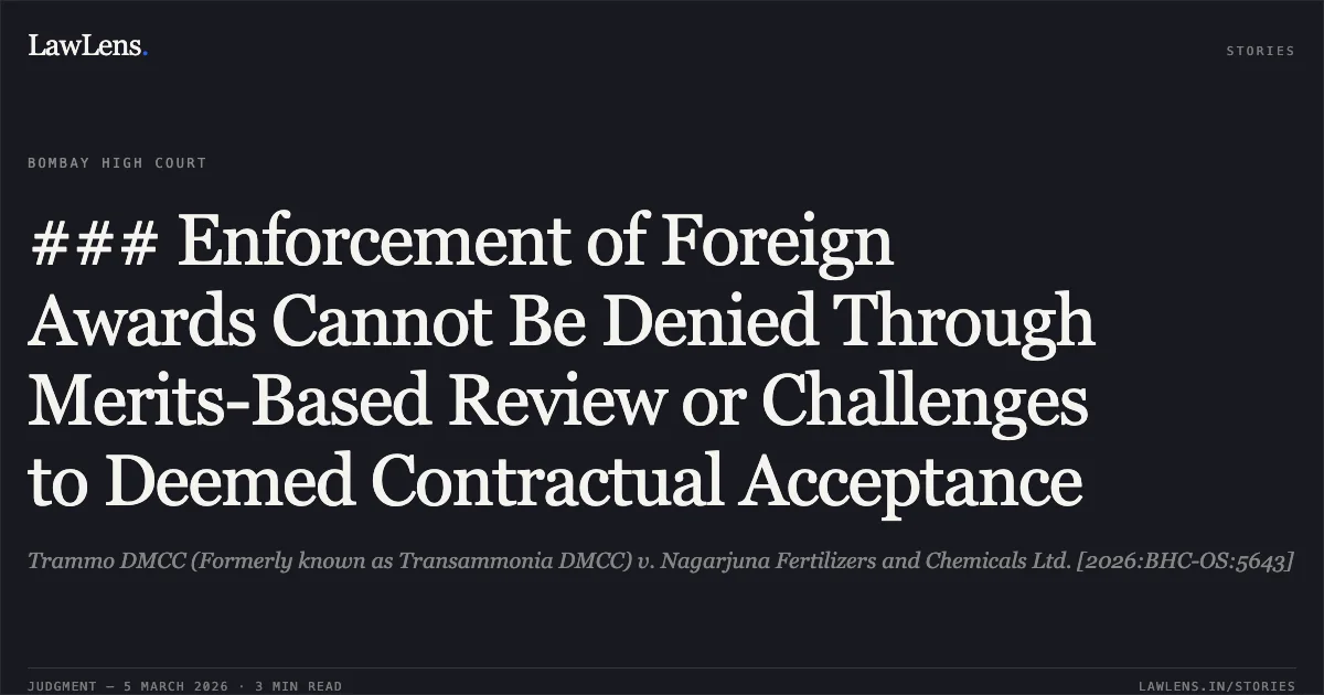 ### Enforcement of Foreign Awards Cannot Be Denied Through Merits-Based Review or Challenges to Deemed Contractual Acceptance. Trammo DMCC (Formerly known as Transammonia DMCC) v. Nagarjuna Fertilizers and Chemicals Ltd. [2026:BHC-OS:5643]. Bombay High Court. LawLens