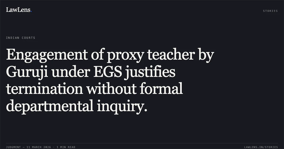 Engagement of proxy teacher by Guruji under EGS justifies termination without formal departmental inquiry.. Santosh Kumar Mishra v. The State of Madhya Pradesh and Others [2026:MPHC-JBP:18748]. Madhya Pradesh High Court. LawLens