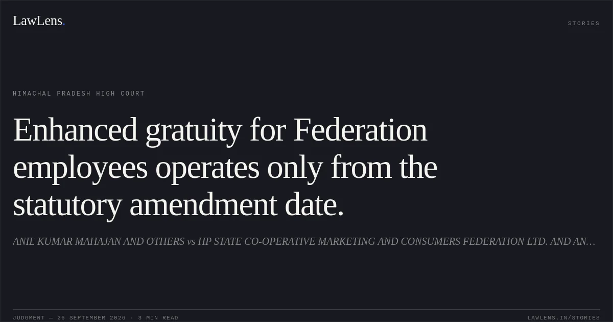 Enhanced gratuity for Federation employees operates only from the statutory amendment date.. ANIL KUMAR MAHAJAN AND OTHERS vs HP STATE CO-OPERATIVE MARKETING AND CONSUMERS FEDERATION LTD. AND ANOTHER. Himachal Pradesh High Court. LawLens