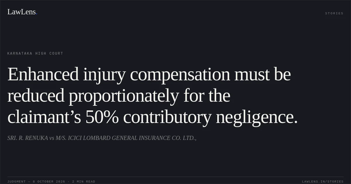 Enhanced injury compensation must be reduced proportionately for the claimant’s 50% contributory negligence.. SRI. R. RENUKA vs M/S. ICICI LOMBARD GENERAL INSURANCE CO. LTD.,. Karnataka High Court. LawLens