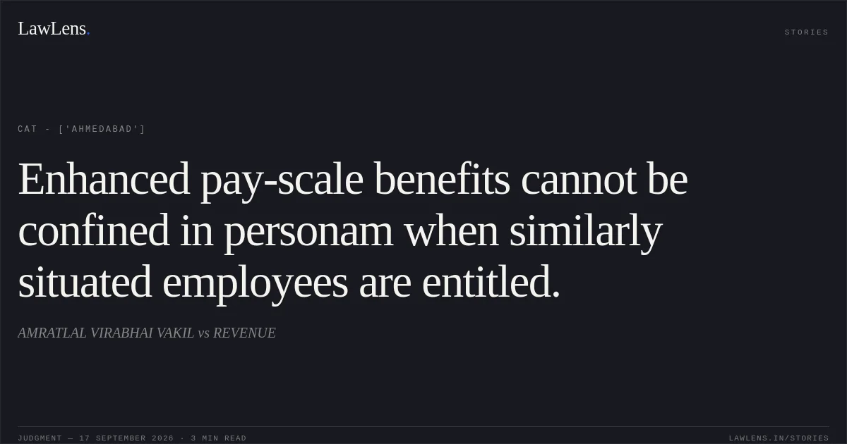 Enhanced pay-scale benefits cannot be confined in personam when similarly situated employees are entitled.. AMRATLAL VIRABHAI VAKIL vs REVENUE. CAT - ['Ahmedabad']. LawLens