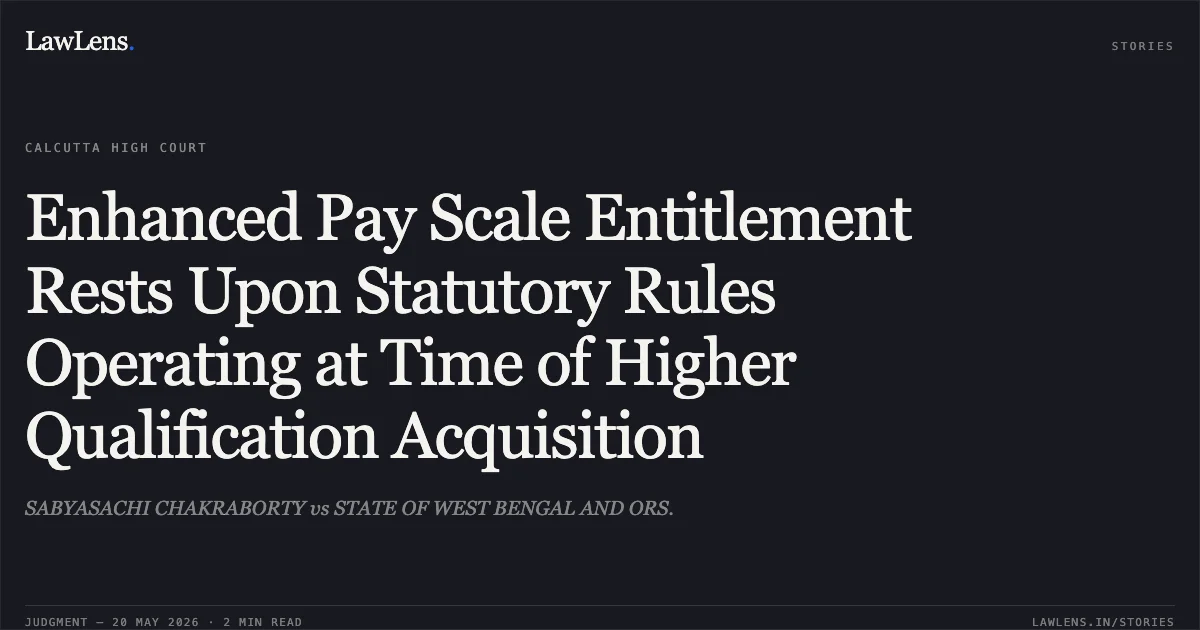 Enhanced Pay Scale Entitlement Rests Upon Statutory Rules Operating at Time of Higher Qualification Acquisition. SABYASACHI CHAKRABORTY vs STATE OF WEST BENGAL AND ORS.. Calcutta High Court. LawLens