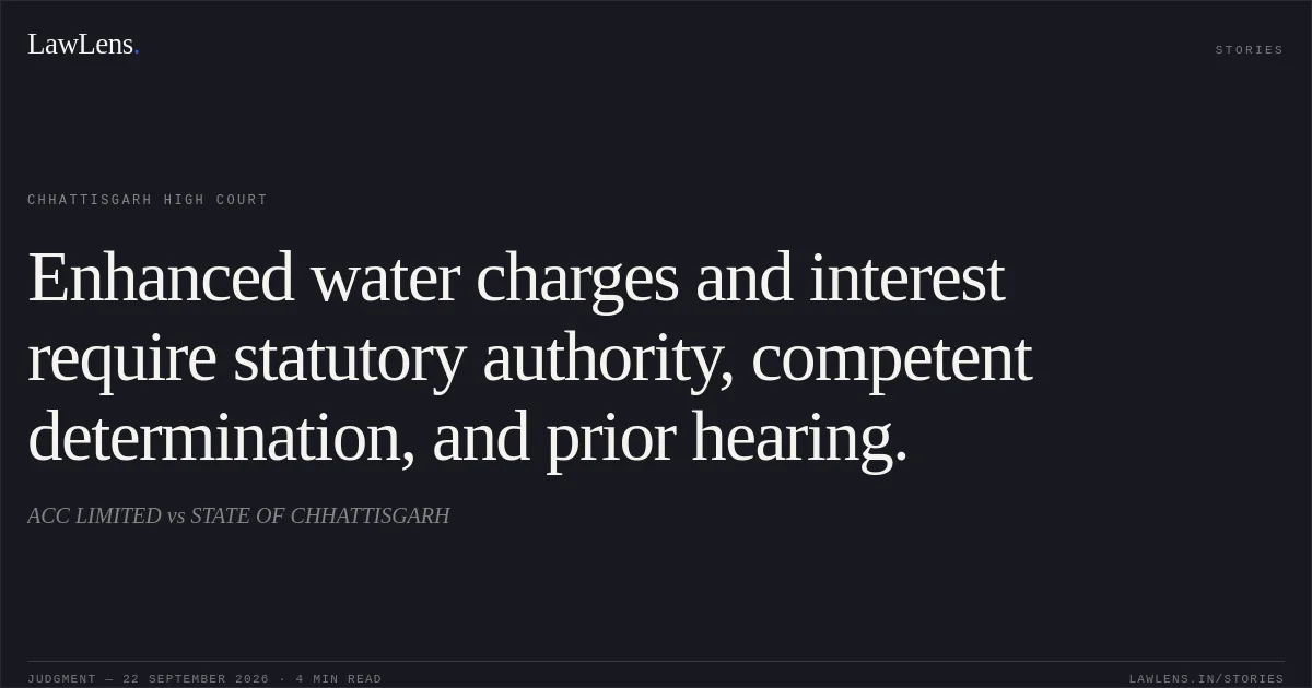 Enhanced water charges and interest require statutory authority, competent determination, and prior hearing.. ACC LIMITED vs STATE OF CHHATTISGARH. Chhattisgarh High Court. LawLens