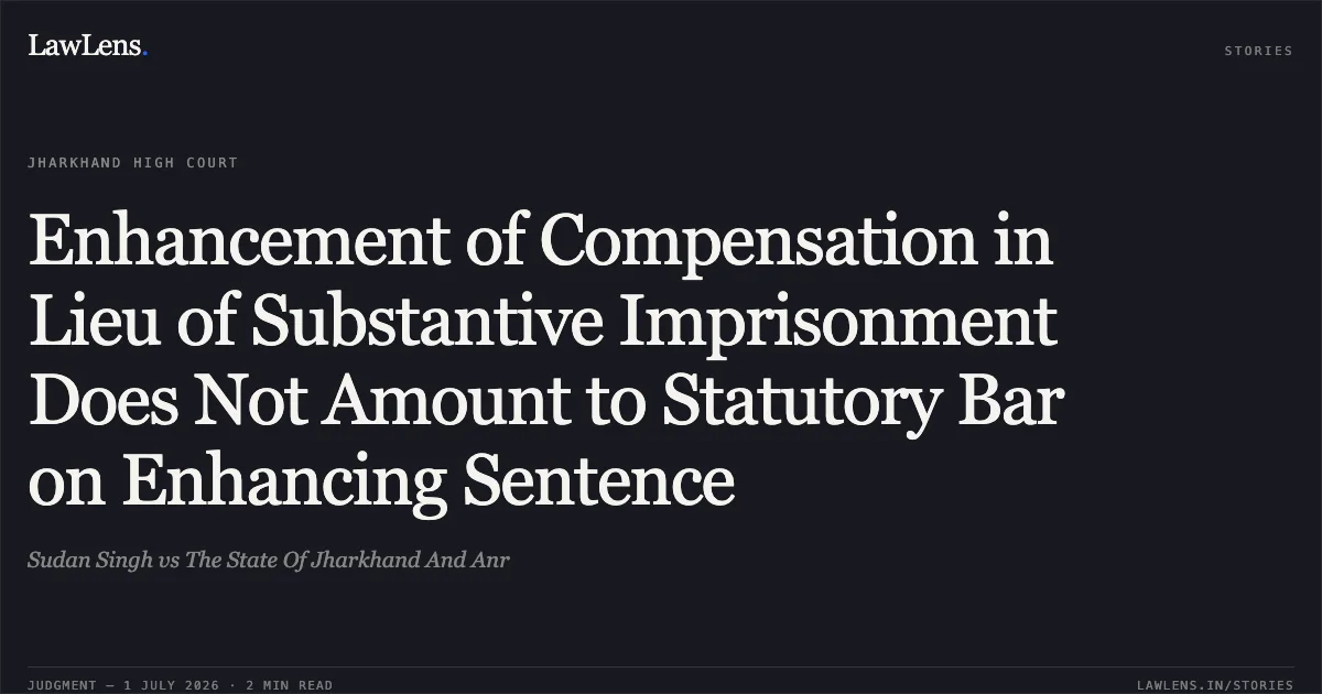 Enhancement of Compensation in Lieu of Substantive Imprisonment Does Not Amount to Statutory Bar on Enhancing Sentence. Sudan Singh vs The State Of Jharkhand And Anr. Jharkhand High Court. LawLens