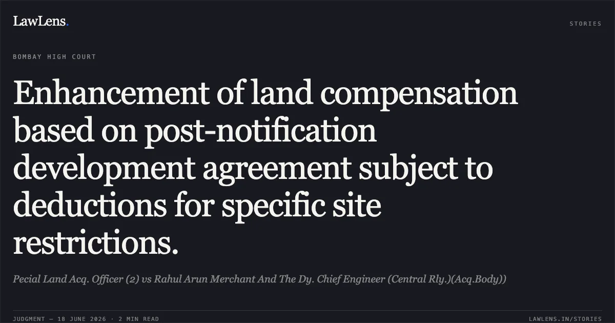 Enhancement of land compensation based on post-notification development agreement subject to deductions for specific site restrictions.. Pecial Land Acq. Officer (2) vs Rahul Arun Merchant And The Dy. Chief Engineer (Central Rly.)(Acq.Body)). Bombay High Court. LawLens